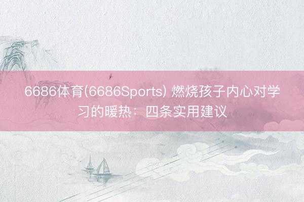 6686体育(6686Sports) 燃烧孩子内心对学习的暖热:四条实用建议
