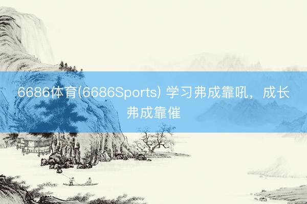 6686体育(6686Sports) 学习弗成靠吼，成长弗成靠催