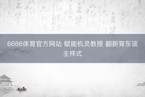 6686体育官方网站 赋能机灵教授 翻新育东谈主样式