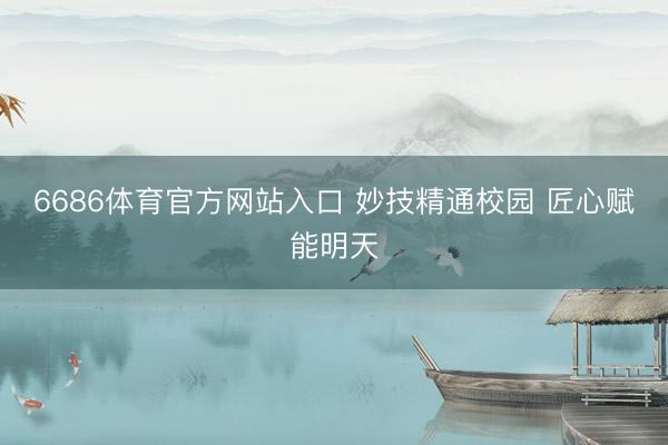 6686体育官方网站入口 妙技精通校园 匠心赋能明天