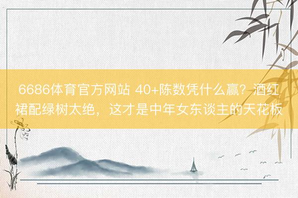 6686体育官方网站 40+陈数凭什么赢？酒红裙配绿树太绝，这才是中年女东谈主的天花板