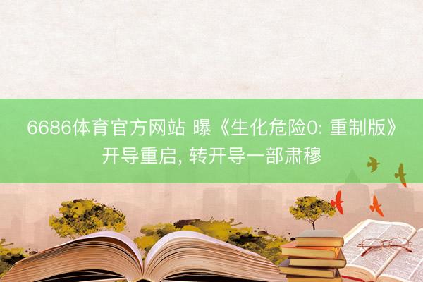 6686体育官方网站 曝《生化危险0: 重制版》开导重启, 转开导一部肃穆