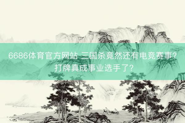 6686体育官方网站 三国杀竟然还有电竞赛事? 打牌真成事业选手了?