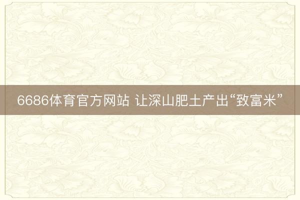 6686体育官方网站 让深山肥土产出“致富米”