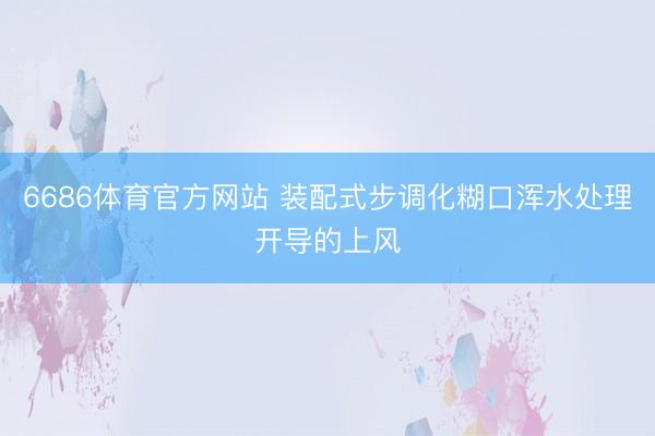 6686体育官方网站 装配式步调化糊口浑水处理开导的上风