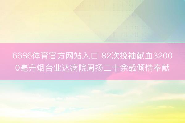6686体育官方网站入口 82次挽袖献血32000毫升烟台业达病院周扬二十余载倾情奉献