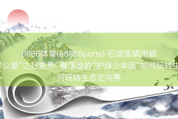 6686体育(6686Sports) 石湖荡镇|用脚步丈量“零公里”之好意思! 看荡里的“护绿少年团”如何玩转生态定向赛