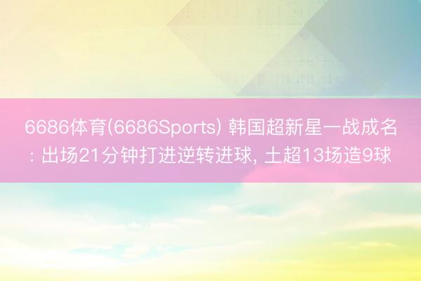 6686体育(6686Sports) 韩国超新星一战成名: 出场21分钟打进逆转进球, 土超13场造9球