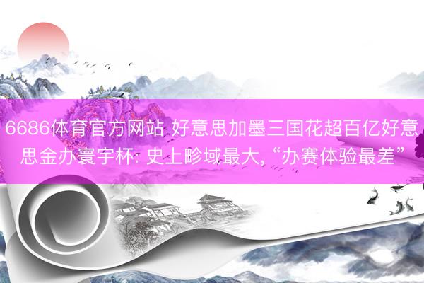 6686体育官方网站 好意思加墨三国花超百亿好意思金办寰宇杯: 史上畛域最大， “办赛体验最差”