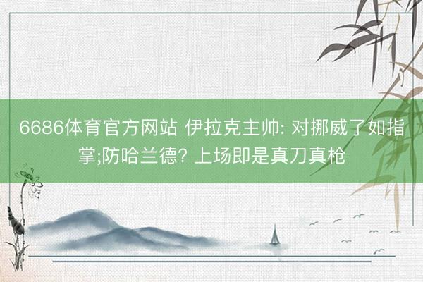6686体育官方网站 伊拉克主帅: 对挪威了如指掌;防哈兰德? 上场即是真刀真枪