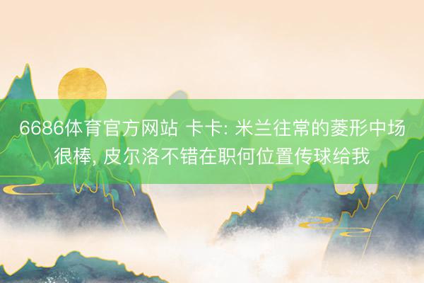6686体育官方网站 卡卡: 米兰往常的菱形中场很棒， 皮尔洛不错在职何位置传球给我