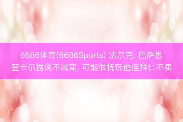 6686体育(6686Sports) 法尔克: 巴萨思签卡尔据说不属实， 可能很抚玩他但拜仁不卖