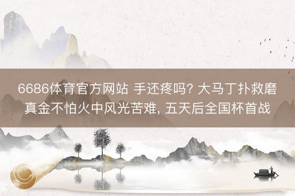 6686体育官方网站 手还疼吗? 大马丁扑救磨真金不怕火中风光苦难， 五天后全国杯首战