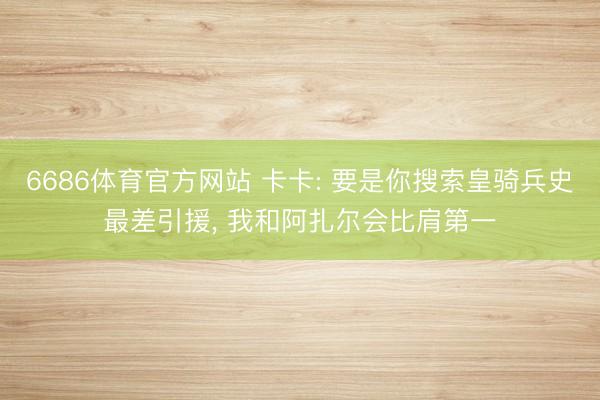 6686体育官方网站 卡卡: 要是你搜索皇骑兵史最差引援， 我和阿扎尔会比肩第一