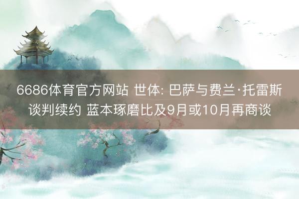 6686体育官方网站 世体: 巴萨与费兰·托雷斯谈判续约 蓝本琢磨比及9月或10月再商谈