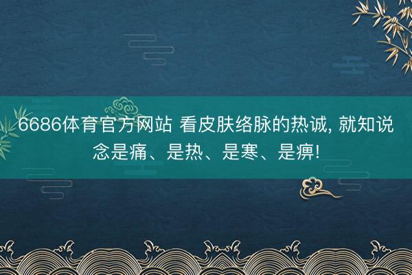 6686体育官方网站 看皮肤络脉的热诚， 就知说念是痛、是热、是寒、是痹!