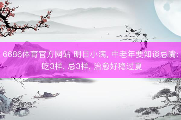 6686体育官方网站 明日小满， 中老年要知谈忌嘴: 吃3样， 忌3样， 治愈好稳过夏