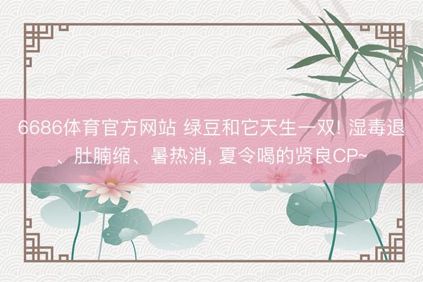 6686体育官方网站 绿豆和它天生一双! 湿毒退、肚腩缩、暑热消， 夏令喝的贤良CP~