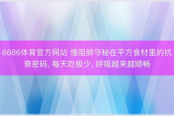 6686体育官方网站 慢阻肺守秘在平方食材里的抗衰密码， 每天吃极少， 呼吸越来越顺畅