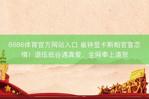 6686体育官方网站入口 崔钟显卡斯帕官宣恋情!退伍低谷遇真爱,全网奉上道贺