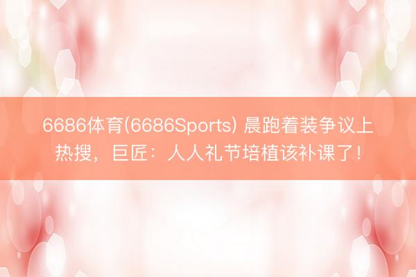 6686体育(6686Sports) 晨跑着装争议上热搜，巨匠：人人礼节培植该补课了！