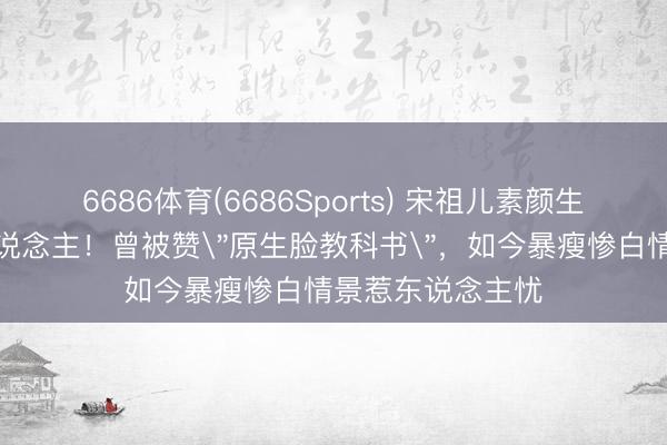 6686体育(6686Sports) 宋祖儿素颜生图曝光判若两东说念主！曾被赞