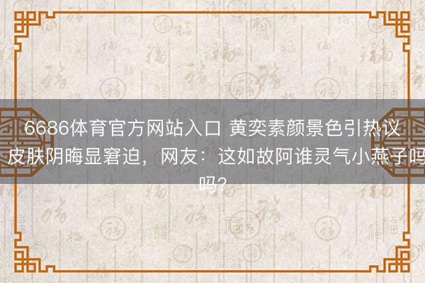 6686体育官方网站入口 黄奕素颜景色引热议,皮肤阴晦显窘迫,网友:这如故阿谁灵气小燕子吗?