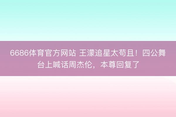6686体育官方网站 王濛追星太苟且！四公舞台上喊话周杰伦，本尊回复了
