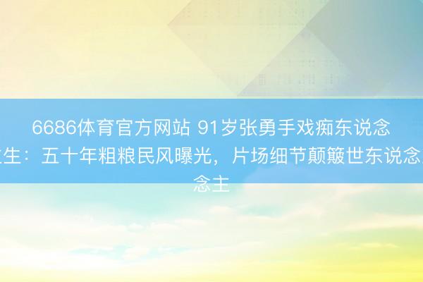 6686体育官方网站 91岁张勇手戏痴东说念主生:五十年粗粮民风曝光,片场细节颠簸世东说念主