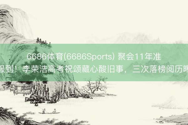 6686体育(6686Sports) 聚会11年准时报到!李荣浩高考祝颂藏心酸旧事,三次落榜阅历曝光