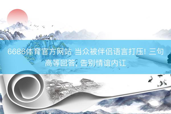 6686体育官方网站 当众被伴侣语言打压! 三句高等回答, 告别情谊内讧