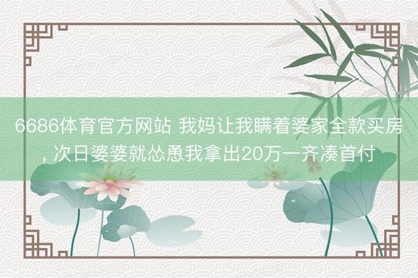 6686体育官方网站 我妈让我瞒着婆家全款买房, 次日婆婆就怂恿我拿出20万一齐凑首付