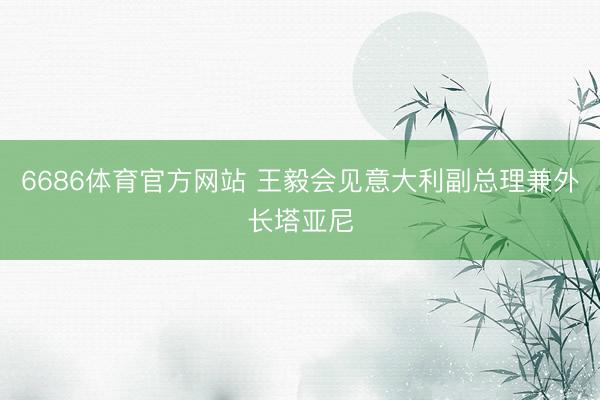 6686体育官方网站 王毅会见意大利副总理兼外长塔亚尼