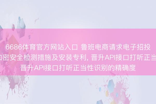 6686体育官方网站入口 鲁班电商请求电子招投标场景下的API加密安全检测措施及安装专利， 晋升API接口打听正当性识别的精确度