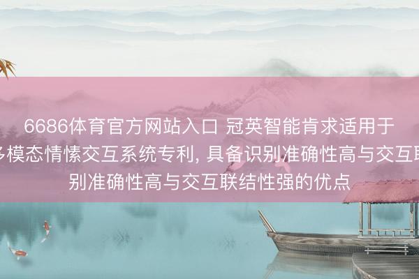 6686体育官方网站入口 冠英智能肯求适用于伴随类开导的多模态情愫交互系统专利， 具备识别准确性高与交互联结性强的优点