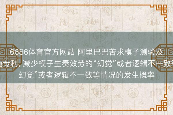 6686体育官方网站 阿里巴巴苦求模子测验及商议工作信息措施专利, 减少模子生奏效劳的“幻觉”或者逻辑不一致等情况的发生概率
