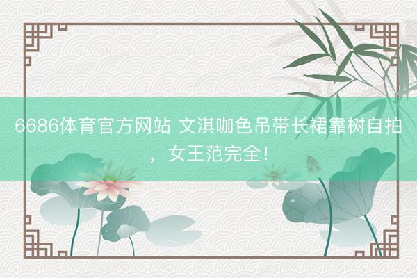 6686体育官方网站 文淇咖色吊带长裙靠树自拍,女王范完全!