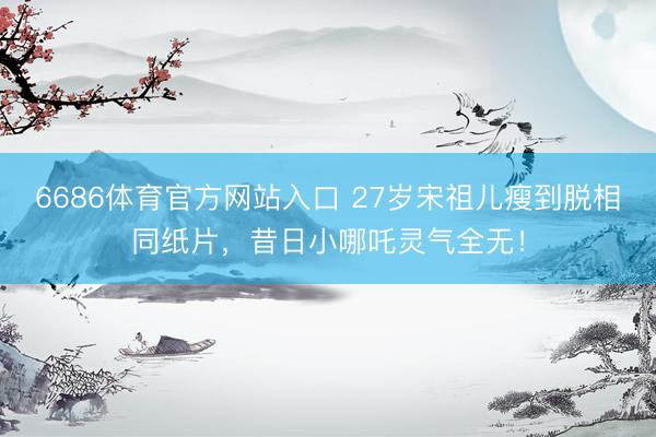 6686体育官方网站入口 27岁宋祖儿瘦到脱相同纸片,昔日小哪吒灵气全无!