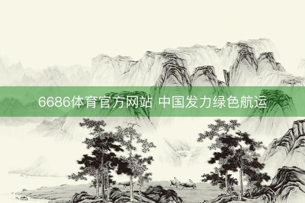6686体育官方网站 中国发力绿色航运