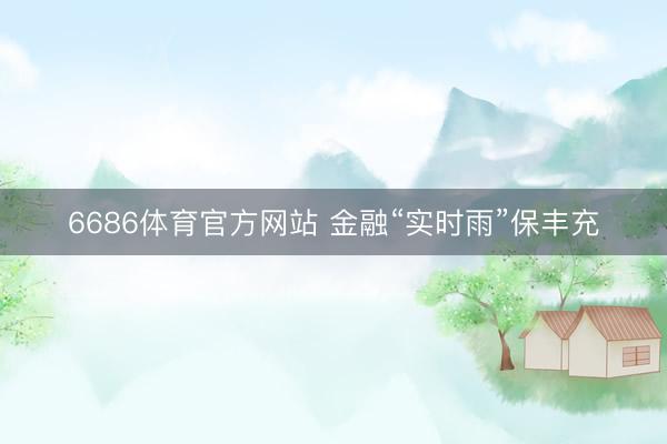 6686体育官方网站 金融“实时雨”保丰充