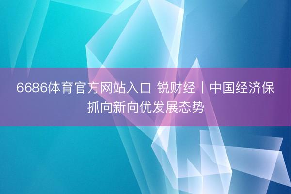6686体育官方网站入口 锐财经丨中国经济保抓向新向优发展态势