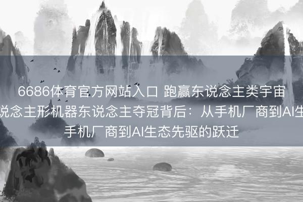 6686体育官方网站入口 跑赢东说念主类宇宙记录!荣耀东说念主形机器东说念主夺冠背后:从手机厂商到AI生态先驱的跃迁