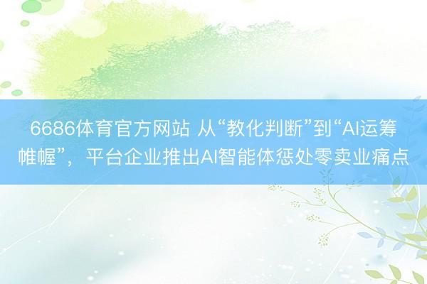 6686体育官方网站 从“教化判断”到“AI运筹帷幄”,平台企业推出AI智能体惩处零卖业痛点