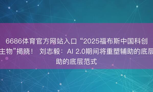 6686体育官方网站入口 “2025福布斯中国科创东谈主物”揭晓！ 刘志毅：AI 2.0期间将重塑辅助的底层范式