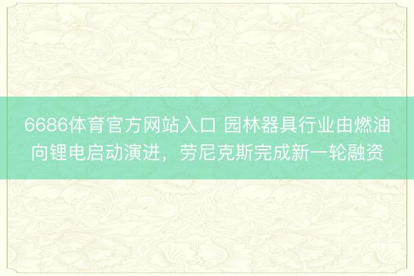 6686体育官方网站入口 园林器具行业由燃油向锂电启动演进,劳尼克斯完成新一轮融资