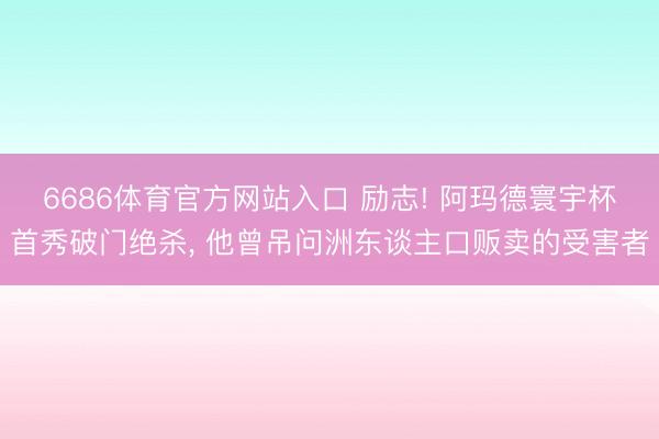 6686体育官方网站入口 励志! 阿玛德寰宇杯首秀破门绝杀, 他曾吊问洲东谈主口贩卖的受害者