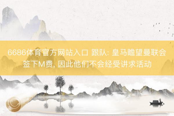 6686体育官方网站入口 跟队: 皇马瞻望曼联会签下M费, 因此他们不会经受讲求活动