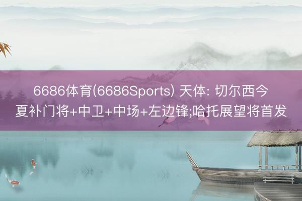 6686体育(6686Sports) 天体: 切尔西今夏补门将+中卫+中场+左边锋;哈托展望将首发