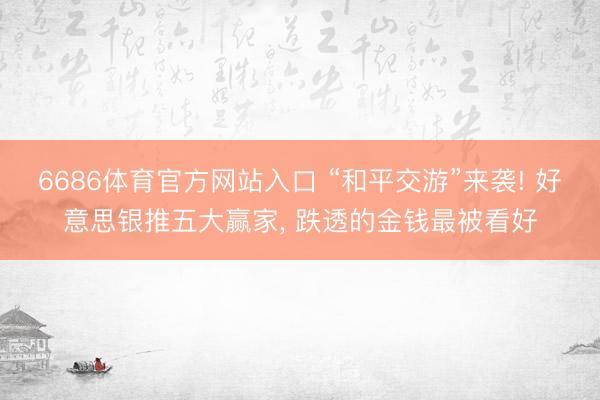 6686体育官方网站入口 “和平交游”来袭! 好意思银推五大赢家， 跌透的金钱最被看好