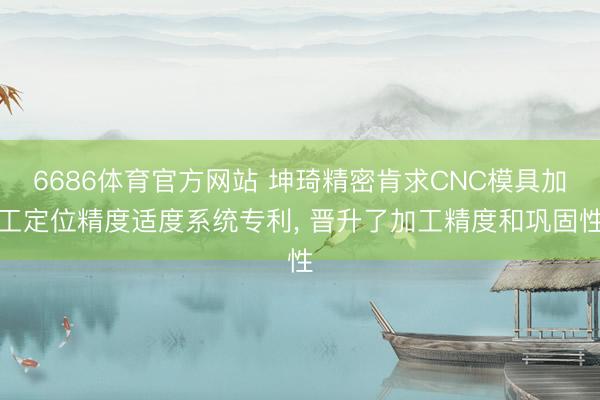 6686体育官方网站 坤琦精密肯求CNC模具加工定位精度适度系统专利, 晋升了加工精度和巩固性